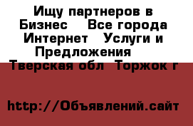 Ищу партнеров в Бизнес  - Все города Интернет » Услуги и Предложения   . Тверская обл.,Торжок г.